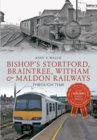 Image for Bishop&#39;s Stortford, Braintree, Witham &amp; Maldon Railways Through Time