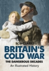 Image for Britain&#39;s Cold War: the dangerous decades : an illustrated history