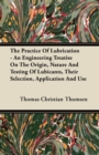Image for The Practice Of Lubrication - An Engineering Treatise On The Origin, Nature And Testing Of Lubicants, Their Selection, Application And Use