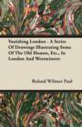 Image for Vanishing London - A Series Of Drawings Illustrating Some Of The Old Houses, Etc., In London And Westminster