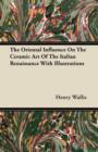 Image for The Oriental Influence On The Ceramic Art Of The Italian Renaissance With Illustrations