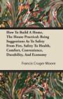 Image for How To Build A Home, The House Practical; Being Suggestions As To Safety From Fire, Safety To Health, Comfort, Convenience, Durability, And Economy