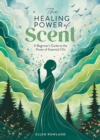 Image for The Healing Power of Scent : A Beginner&#39;s Guide to the Power of Essential Oils