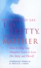 Image for You Have To Say I&#39;m Pretty, You&#39;re My Mother: How to Help Your Daughter Learn to Love Her Body and Herself