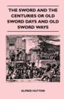 Image for The Sword and the Centuries or Old Sword Days and Old Sword Ways - Being A Description of the Various Swords Used in Civilized Europe During the Last Five Centuries, and Single Combats Which Have Been