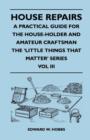 Image for House Repairs - A Practical Guide for the House-Holder and Amateur Craftsman - The &#39;Little Things That Matter&#39; Series - Vol III