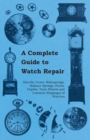 Image for A Complete Guide to Watch Repair - Barrels, Fuses, Mainsprings, Balance Springs, Pivots, Depths, Train Wheels and Common Stoppages of Watches