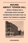 Image for Round About Tower Hill - Being a Ramble and a Discourse Upon the Most Interesting Features That Lie About the Tower of London