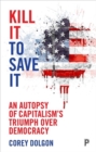 Image for Kill it to save it  : an autopsy of capitalism&#39;s triumph over democracy
