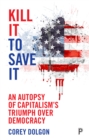 Image for Kill it to save it: An autopsy of capitalism&#39;s triumph over democracy