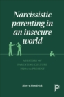 Image for Narcissistic parenting in an insecure world: a history of parenting culture 1920s to present