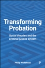 Image for Transforming probation: social theories and the criminal justice system