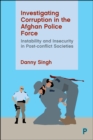 Image for Investigating corruption in the Afghan police force: instability and insecurity in post-conflict societies