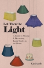 Image for Let There be Light - A Guide to Making and Decorating Lamp Shades in the Home