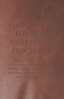 Image for Handbook for Shoe and Leather Processing - Leathers, Tanning, Fatliquoring, Finishing, Oiling, Waterproofing, Spotting, Dyeing, Cleaning, Polishing, Redressing, Renovating, Chemicals and Dyes, Cements