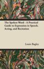 Image for The Spoken Word - A Practical Guide to Expression in Speech. Acting, and Recitation