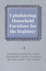 Image for Upholstering Household Furniture for the Beginner - Including Preparing the Frame, Stitching the Cushions, Springing the Seats and the Tools Needed