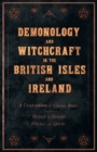 Image for Demonology and Witchcraft in the British Isles and Ireland - A Compendium of Classic Books on the History of Demons, Witches and Spirits