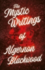 Image for The Mystic Writings of Algernon Blackwood - 14 Short Stories from the Pen of England&#39;s Most Prolific Writer of Ghost Stories (Fantasy and Horror Class