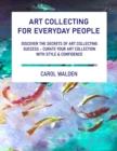 Image for Art Collecting for Everyday People: Discover the Secrets of Art Collecting Success - Curate Your Art Collection with Style &amp; Confidence