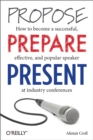 Image for Propose, prepare, present: how to become a successful, effective, and popular speaker at industry conferences