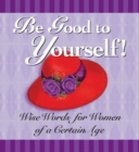 Image for Be Good to Yourself: Wise Words for Women of a Certain Age.