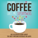 Image for Coffee gives me superpowers  : an illustrated book about the most awesome beverage on Earth