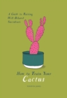 Image for How to Train Your Cactus : A Guide to Raising Well-Behaved Succulents