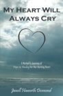 Image for My Heart Will Always Cry: A Mother&#39;S Journey of Hope and Healing for Her Hurting Heart