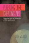 Image for Pursuing Christ. Creating Art. : Exploring Life at the Intersection of Faith and Creativity