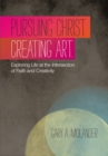 Image for Pursuing Christ. Creating Art: Exploring Life at the Intersection of Faith and Creativity