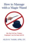 Image for How to Manage with a Magic Wand: (No, Don&#39;T Hit Your &amp;quot;Problem Employees&amp;quot; over the Head with It!)