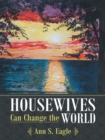 Image for Housewives Can Change the World: A True Story About Hearing God&#39;s Voice, Radical Obedience and Fulfilling God&#39;s Purposes