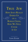 Image for True Jew: How Jesus Really Ended up on a Roman Cross, How We Still Cover It Up