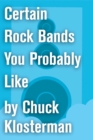 Image for Certain Rock Bands You Probably Like: An Essay from Chuck Klosterman IV