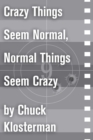 Image for Crazy Things Seem Normal, Normal Things Seem Crazy: An Essay from Chuck Klosterman IV