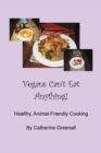 Image for Vegans Can&#39;t Eat Anything! : Healthy, Animal-Friendly Cooking