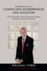 Image for Confessions of a Compulsive Entrepreneur and Inventor: How I Secured Fifteen Patents, Started Ten Companies, and Became a Pioneer on the Internet