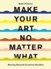Image for Make your art no matter what  : moving beyond creative hurdles
