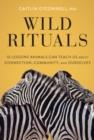 Image for Wild rituals  : 10 lessons animals can teach us about connection, community, and ourselves