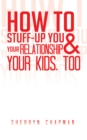 Image for How to Stuff-Up You and Your Relationship and Your Kids, Too