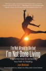 Image for I&#39;m Not Afraid to Die But I&#39;m Not Done Living: 5 Essential Keys to Jumpstart Your Path to Healing
