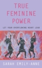 Image for True Feminine Power: Let Your Overflowing Heart Lead