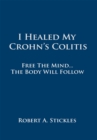 Image for I Healed My Crohn&#39;s Colitis: Free the Mind, the Body Will Follow