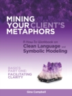 Image for Mining Your Client&#39;s Metaphors : A How-To Workbook on Clean Language and Symbolic Modeling, Basics Part I: Facilitating Clarity