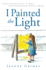 Image for I Painted the Light: Using Spirituality to Heal from Childhood Sexual Abuse
