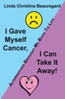 Image for I Gave Myself Cancer, I Can Take It Away!: Alternatives Brought Me Back to Life