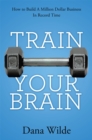Image for Train Your Brain: How to Build a Million Dollar Business in Record Time