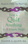 Image for How to Quit Anything in 5 Simple Steps: Break the Chains That Bind You