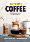Image for But First, Coffee : A Guide to Brewing from the Kitchen to the Bar